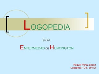 LOGOPEDIA
EN LA
ENFERMEDAD DE HUNTINGTON
Raquel Pérez López
Logopeda - Col. 50172-
 