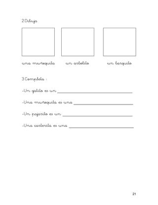 2.Dibuja




una muñequita     un arbolito      un barquito


3.Completa :

-Un gatito es un _____________________________

-Una muñequita es una _______________________

-Un pajarito es un ___________________________

-Una carterita es una _________________________




                                                 21
 