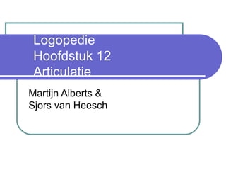 Logopedie  Hoofdstuk 12  Articulatie Martijn Alberts & Sjors van Heesch 