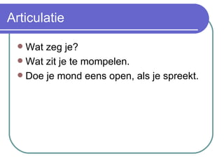 Articulatie Wat zeg je? Wat zit je te mompelen. Doe je mond eens open, als je spreekt. 