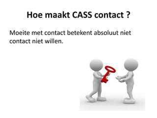 Hoe maakt CASS contact ?
Moeite met contact betekent absoluut niet
contact niet willen.
 