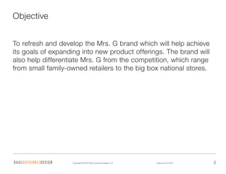 Copyright © 2014 Raul Gutierrez Design LLC February 18, 2014 2
Objective
To refresh and develop the Mrs. G brand which wil...