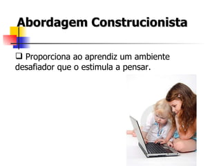 Abordagem Construcionista Proporciona ao aprendiz um ambiente desafiador que o estimula a pensar.  