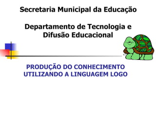   Secretaria Municipal da Educação   Departamento de Tecnologia e Difusão Educacional PRODUÇÃO DO CONHECIMENTO UTILIZANDO A LINGUAGEM LOGO 