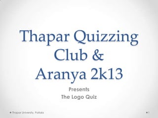 Thapar Quizzing
Club &
Aranya 2k13
Presents
The Logo Quiz
Thapar University, Patiala

1

 