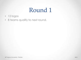 Round 1
• 12 logos
• 8 teams qualify to next round.

Thapar University, Patiala

45

 