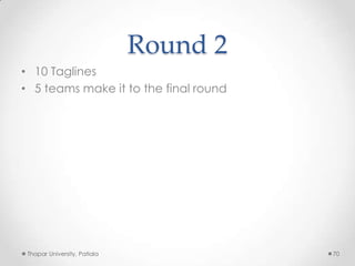 Round 2
• 10 Taglines
• 5 teams make it to the final round

Thapar University, Patiala

70

 