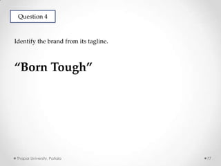 Question 4

Identify the brand from its tagline.

“Born Tough”

Thapar University, Patiala

77

 