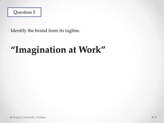 Question 5

Identify the brand from its tagline.

“Imagination at Work”

Thapar University, Patiala

79

 