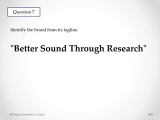 Question 7

Identify the brand from its tagline.

"Better Sound Through Research"

Thapar University, Patiala

83

 