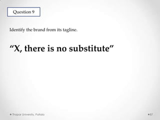 Question 9

Identify the brand from its tagline.

“X, there is no substitute”

Thapar University, Patiala

87

 