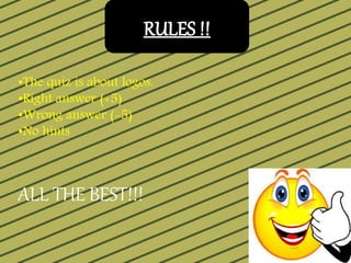 RULES
•The quiz is about logos.
•Right answer (+5)
•Wrong answer (-5)
•No hints
ALL THE BEST!!!
 