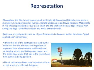 Nearly everything you see in the film is made up of a brand logo or mascot. This helps to give a very clear idea of what the film is about and the meaning behind it.