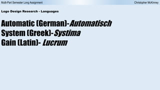 Multi-Part Semester Long Assignment Christopher McKinney
Automatic (German)-Automatisch
System (Greek)-Systima
Gain (Latin)- Lucrum
Logo Design Research - Languages
 