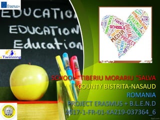 SCHOOL “TIBERIU MORARIU “SALVA
COUNTY BISTRITA-NASAUD
ROMANIA
PROJECT ERASMUS + B.L.E.N.D
2017-1-FR-01-KA219-037364_6
 