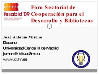 José Antonio Moreiro Decano Universidad Carlos III de Madrid [email_address] www.uc3m .es   Foro Sectorial de Cooperación para el Desarrollo y Bibliotecas 