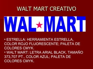 WALT MART CREATIVO ESTRELLA: HERRAMIENTA ESTRELLA, COLOR ROJO FLUORESCENTE; PALETA DE COLORES CMYK. WALT MART: LETRA ARIAL BLACK, TAMAÑO 373,707 PT., COLOR AZUL; PALETA DE COLORES CMYK. 