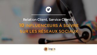 Relation Client, Service Clients :
10 INFLUENCEURS À SUIVRE
SUR LES RÉSEAUX SOCIAUX
 