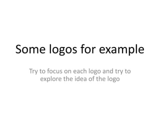 Some logos for example Try to focus on each logo and try to explore the idea of the logo 