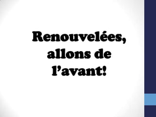 Renouvelées, allons de l’avant!