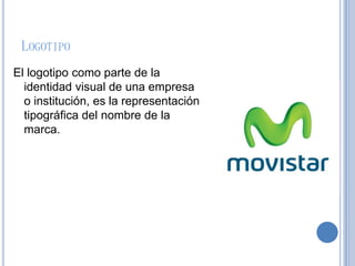LOGOTIPO
El logotipo como parte de la
identidad visual de una empresa
o institución, es la representación
tipográfica del nombre de la
marca.
 