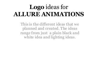 Logo ideas for
ALLURE ANIMATIONS
This is the different ideas that we
planned and created. The ideas
range from just a plain black and
white idea and lighting ideas.
 