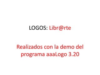 LOGOS: Libr@rte
Realizados con la demo del
programa aaaLogo 3.20
 