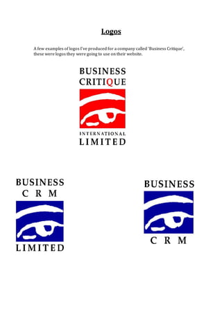 Logos
A few examples of logos I’ve produced for a company called ‘Business Critique’,
these were logos they were going to use on their website.
 