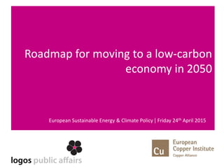Roadmap for moving to a low-carbon
economy in 2050
European Sustainable Energy & Climate Policy | Friday 24th April 2015
 