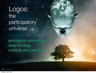 Logos:
the
participatory
universe
archetypal cosmology
deep ecology
cosmos and psyche
Derek Dey ’13 1
1Monday, July 7, 2014
 