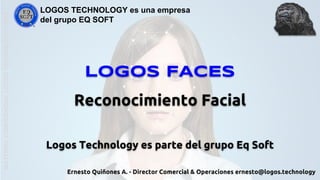 Logos FACES
Reconocimiento Facial
Logos Technology es parte del grupo Eq Soft
MATERIALCONFIDENCIALLOGOSTECHNOLOGY-2018
LOGOS TECHNOLOGY es una empresa
del grupo EQ SOFT
Ernesto Quiñones A. - Director Comercial & Operaciones ernesto@logos.technology
 