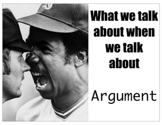 What we talk
about when
we talk
about
Argument
 