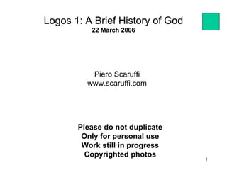 Logos 1: A Brief History of God
          22 March 2006




          Piero Scaruffi
         www.scaruffi.com




       Please do not duplicate
        Only for personal use
        Work still in progress
         Copyrighted photos       1
 