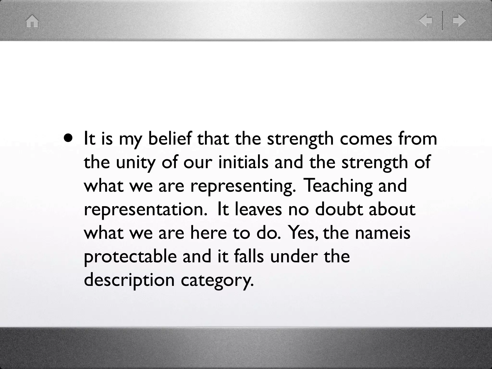 • It is my belief that the strength comes from
  the unity of our initials and the strength of
  what we are representing. Teaching and
  representation. It leaves no doubt about
  what we are here to do. Yes, the nameis
  protectable and it falls under the
  description category.
 