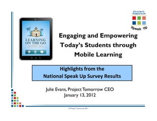 Engaging and Empowering
       Today’s Students through
                 Mobile Learning

      Highlights from the
National Speak Up Survey Results

 Julie Evans, Project Tomorrow CEO
           January 13, 2012

           © Project Tomorrow 2011
 