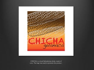 CHICHA is a local Salvadorian drink, made of
corn. The logo was used to promote the product .
 