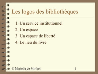 Les logos des bibliothèques
  1. Un service institutionnel
  2. Un espace
  3. Un espace de liberté
  4. Le lieu du livre




© Marielle de Miribel            1
 