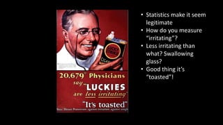 • Statistics make it seem
legitimate
• How do you measure
“irritating”?
• Less irritating than
what? Swallowing
glass?
• Good thing it’s
“toasted”!
 