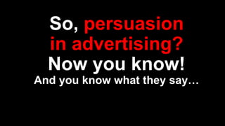So, persuasion
in advertising?
Now you know!
And you know what they say…
 