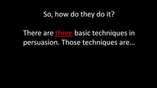 So, how do they do it?
There are three basic techniques in
persuasion. Those techniques are…
 