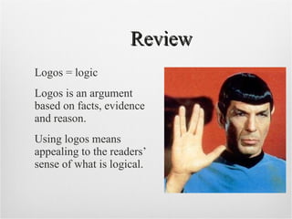 Review Logos = logic Logos is an argument based on facts, evidence and reason. Using logos means appealing to the readers’ sense of what is logical.  