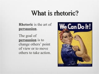 What is rhetoric? Rhetoric  is the art of  persuasion . The goal of  persuasion  is to change others’ point of view or to move others to take action. 