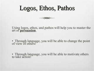 Logos, Ethos, Pathos Using logos, ethos, and pathos will help you to master the art of  persuasion .  •  Through language, you will be able to change the point of view of others!  •  Through language, you will be able to motivate others to take action! 