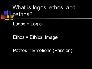What is logos, ethos, and
pathos?
Logos = Logic
Ethos = Ethics, Image
Pathos = Emotions (Passion)
 