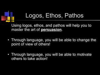 Logos, Ethos, Pathos
Using logos, ethos, and pathos will help you to
master the art of persuasion.
• Through language, you will be able to change the
point of view of others!
• Through language, you will be able to motivate
others to take action!
 