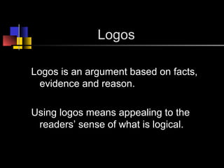 Logos
Logos is an argument based on facts,
evidence and reason.
Using logos means appealing to the
readers’ sense of what is logical.
 
