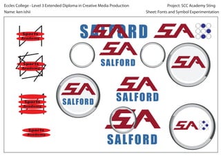 Project: SCC Academy StingEccles College - Level 3 Extended Diploma in Creative Media Production
Sheet: Fonts and Symbol ExperimentationName: ken ishii
Sports
Academy
Sports
Academy
Sports
Academy
Sports
Academy
SALFORD
SALFORD
SALFORD
SALFORD SALFORD
 