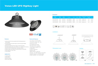 Beam Agnle: 60 / 90 / 110 degree
Venus LED UFO Highbay Light
Use high quality LED and power supply, to ensure the product reliability
Light and small UFO structure greatly shorten the packing space and
High lighting efficiency LEDs, lumen efficiency up to 150LM/W of the entire lamp;
Aluminum profile and toughened glass, high impact resistance;
LGS-UFOVN-150W
LGS-UFOVN-200W
150W
200W
300
375
Warehouse Lighting
Ceiling Lighting
Industrial Lighting
High/Low Bay Lighting
Driver
www.logosled.com 15/16
Contains no glass, toxic material, and exposed fasteners for food safety;
Installation
Photometry Curve
LGS-UFOVN-100W 100W MW/SS 150
150
150
Osram SMD2835AC100-240V
AC100-240V
AC100-240V
Packing
15000lm± 10%
22500lm± 10%
30000lm± 10%
Input Voltage: AC100-240V 50/60Hz
Total Harmonic Distortion: THD: 20%
Power Factor: PF>0.95
Color Rendering Index: Ra>80
Lumen maintenance @6000h: >97%
IP Rating: IP65
Life Span: >50,000 hours
Warranty: 5 years
Operation Temperature: -30-+50 celsius degree
Storage Temperature: -40-+70 celsius degree
Dimmable: 1-10V / PWM / Resistance / Dali available
Material: Aluminum + Optical Lens
210 PF>0.95
PF>0.95
PF>0.95
Ra>80
Ra>80
Ra>80
save the freight;
and life expectancy;
Osram SMD2835
Osram SMD2835
Smooth appearance, easy to clean;
Adopt dust and waterproof structure design, waterproof level IP65;
5 Years Warranty.
MW/SS
MW/SS
 