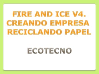 FIRE AND ICE V4. CREANDO EMPRESA  RECICLANDO PAPEL ECOTECNO 