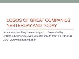 LOGOS OF GREAT COMPANIES
YESTERDAY AND TODAY
Let us see how they have changed…. Presented by
Dr.Balasubramanian (with valuable inputs from a FB friend)
CEO, www.visionunlimited.in
 